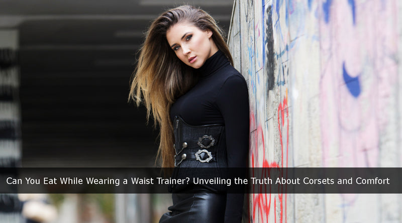 Can You Eat While Wearing a Waist Trainer? Unveiling the Truth About Corsets and Comfort!